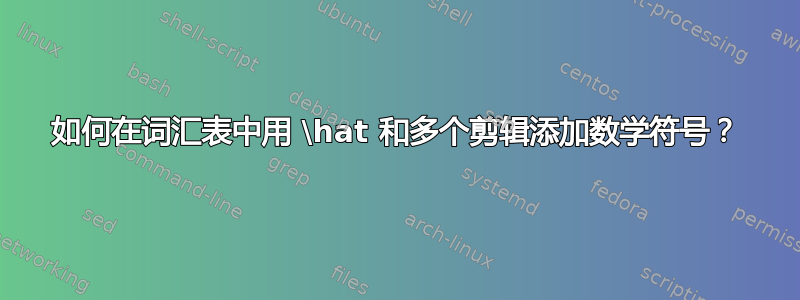 如何在词汇表中用 \hat 和多个剪辑添加数学符号？