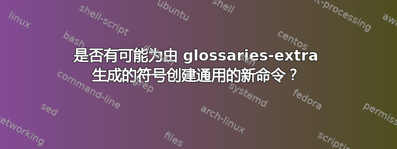 是否有可能为由 glossaries-extra 生成的符号创建通用的新命令？