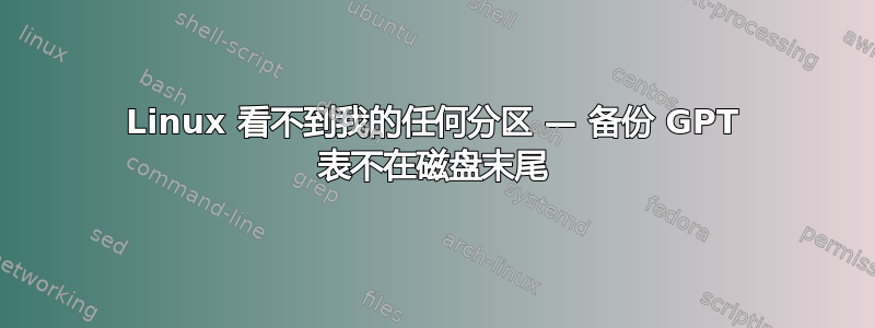 Linux 看不到我的任何分区 — 备份 GPT 表不在磁盘末尾