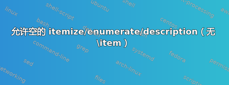 允许空的 itemize/enumerate/description（无 \item）