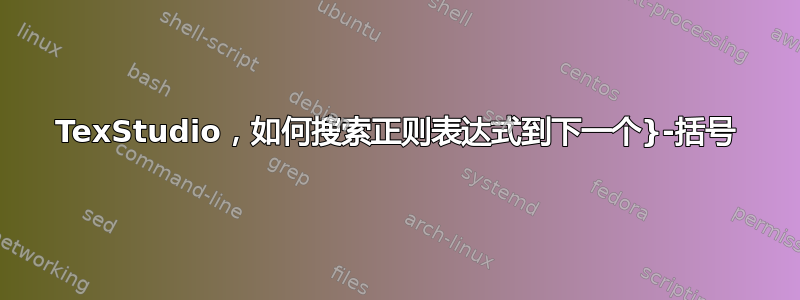 TexStudio，如何搜索正则表达式到下一个}-括号