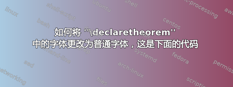 如何将 ''\declaretheorem'' 中的字体更改为普通字体，这是下面的代码