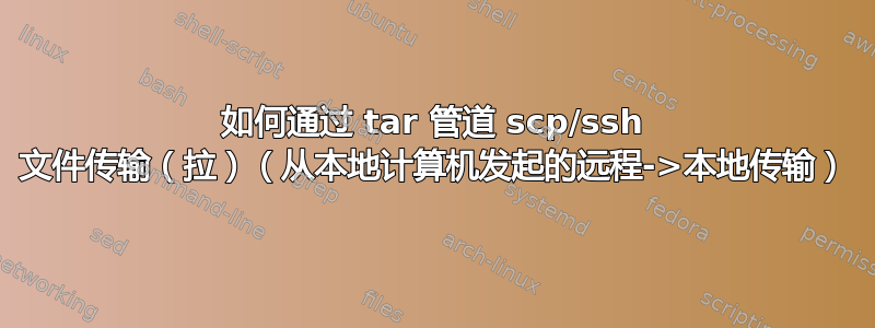 如何通过 tar 管道 scp/ssh 文件传输（拉）（从本地计算机发起的远程->本地传输）