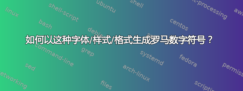 如何以这种字体/样式/格式生成罗马数字符号？