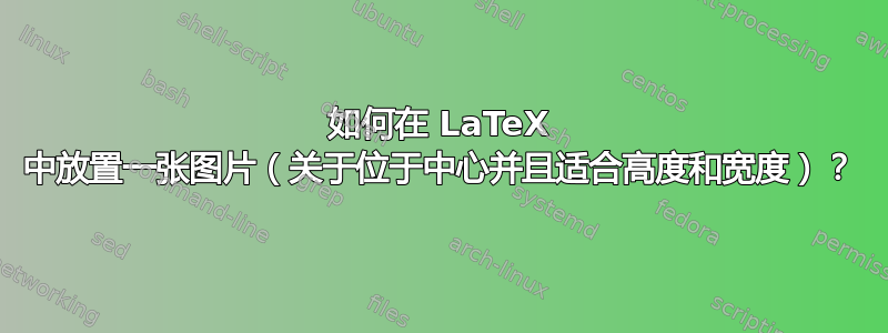 如何在 LaTeX 中放置一张图片（关于位于中心并且适合高度和宽度）？