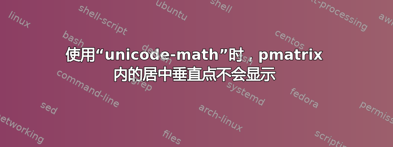 使用“unicode-math”时，pmatrix 内的居中垂直点不会显示