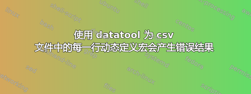 使用 datatool 为 csv 文件中的每一行动态定义宏会产生错误结果