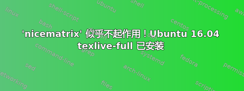 'nicematrix' 似乎不起作用！Ubuntu 16.04 texlive-full 已安装