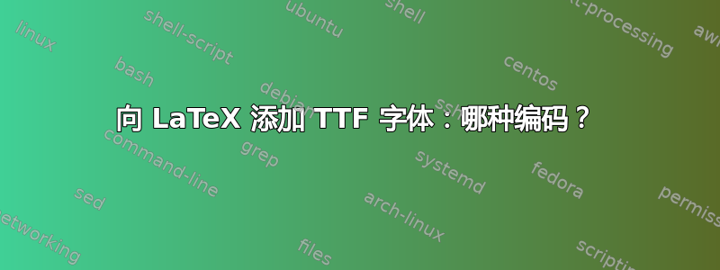 向 LaTeX 添加 TTF 字体：哪种编码？