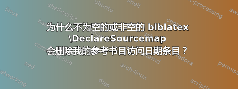 为什么不为空的或非空的 biblatex \DeclareSourcemap 会删除我的参考书目访问日期条目？