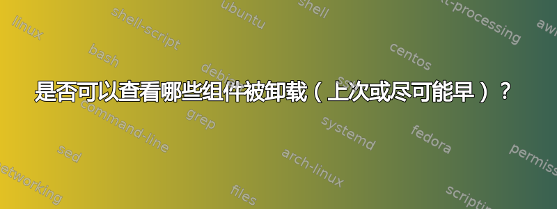 是否可以查看哪些组件被卸载（上次或尽可能早）？