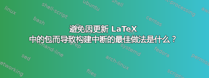 避免因更新 LaTeX 中的包而导致构建中断的最佳做法是什么？