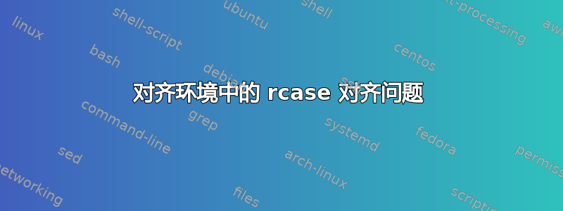 对齐环境中的 rcase 对齐问题