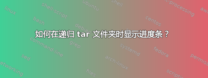 如何在递归 tar 文件夹时显示进度条？