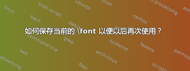 如何保存当前的 \font 以便以后再次使用？