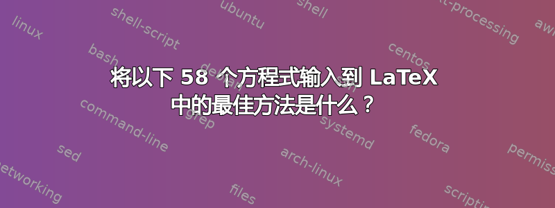 将以下 58 个方程式输入到 LaTeX 中的最佳方法是什么？