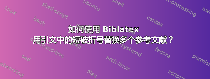 如何使用 Biblatex 用引文中的短破折号替换多个参考文献？