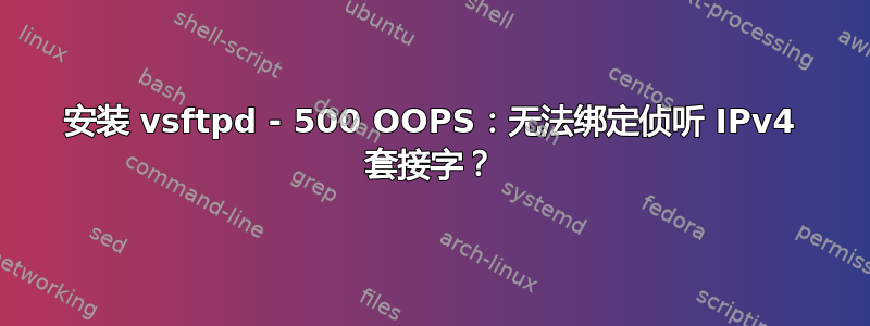 安装 vsftpd - 500 OOPS：无法绑定侦听 IPv4 套接字？