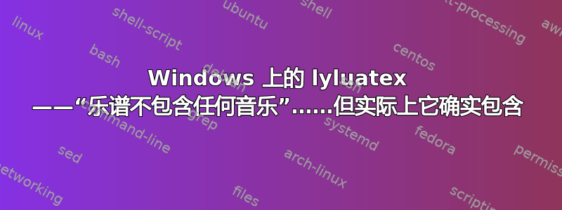 Windows 上的 lyluatex ——“乐谱不包含任何音乐”……但实际上它确实包含