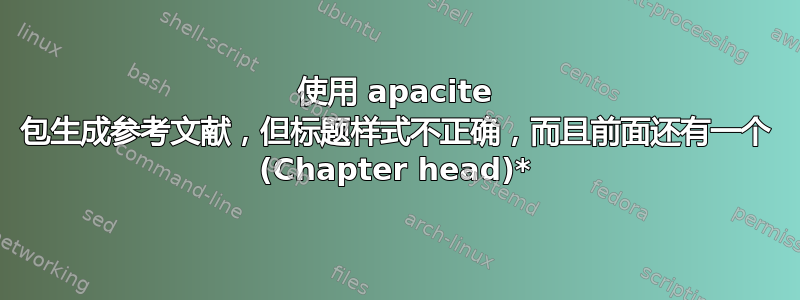 使用 apacite 包生成参考文献，但标题样式不正确，而且前面还有一个 (Chapter head)*