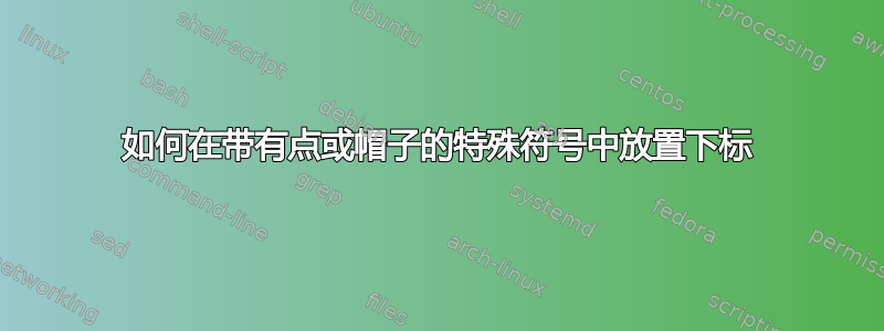 如何在带有点或帽子的特殊符号中放置下标