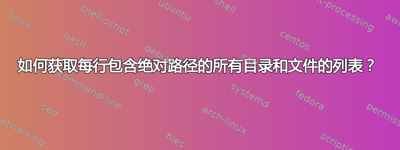 如何获取每行包含绝对路径的所有目录和文件的列表？