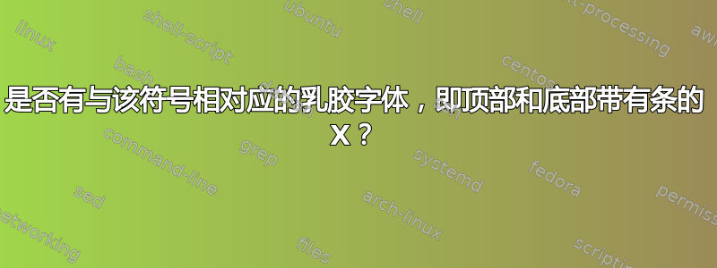 是否有与该符号相对应的乳胶字体，即顶部和底部带有条的 X？