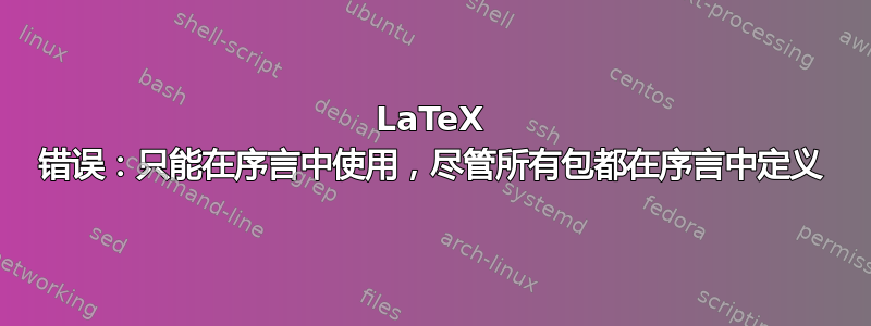 LaTeX 错误：只能在序言中使用，尽管所有包都在序言中定义