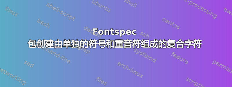 Fontspec 包创建由单独的符号和重音符组成的复合字符