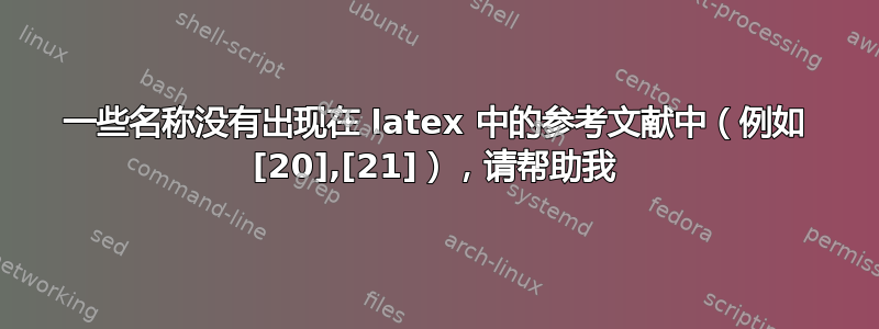 一些名称没有出现在 latex 中的参考文献中（例如 [20],[21]），请帮助我