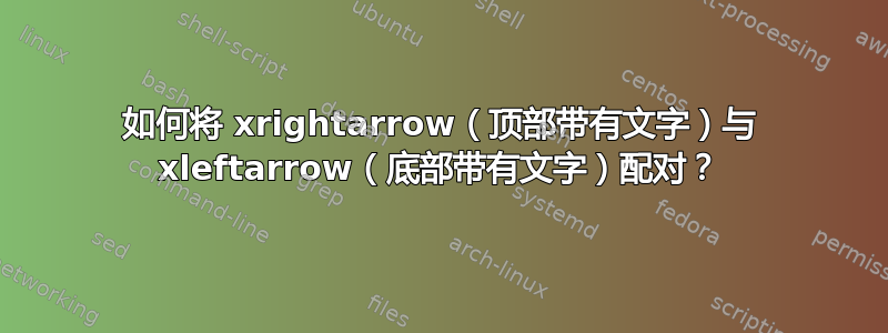 如何将 xrightarrow（顶部带有文字）与 xleftarrow（底部带有文字）配对？
