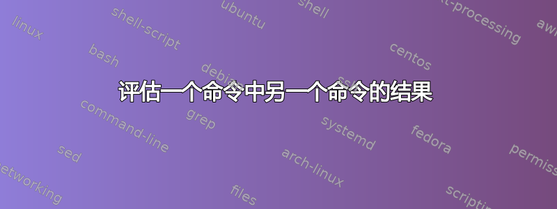 评估一个命令中另一个命令的结果