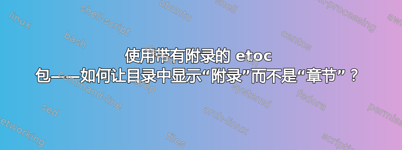 使用带有附录的 etoc 包——如何让目录中显示“附录”而不是“章节”？