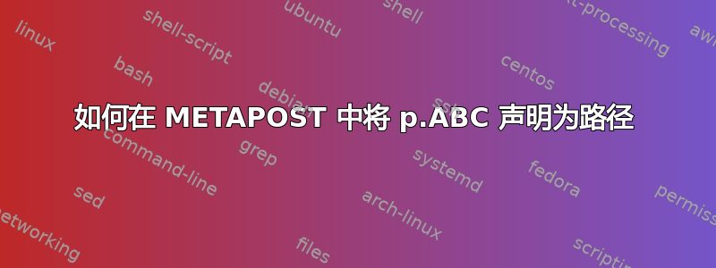 如何在 METAPOST 中将 p.ABC 声明为路径