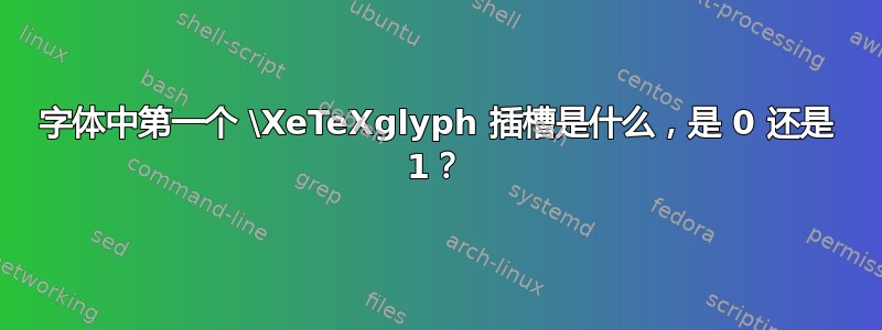 字体中第一个 \XeTeXglyph 插槽是什么，是 0 还是 1？