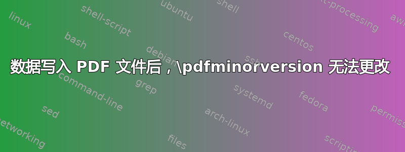 数据写入 PDF 文件后，\pdfminorversion 无法更改