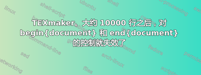TEXmaker。大约 10000 行之后，对 begin{document} 和 end{document} 的控制就失效​​了