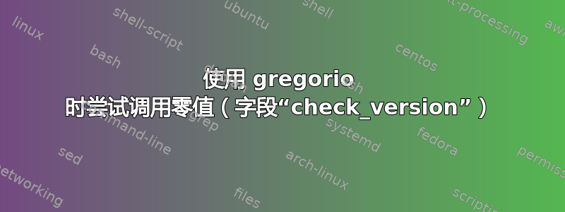 使用 gregorio 时尝试调用零值（字段“check_version”）