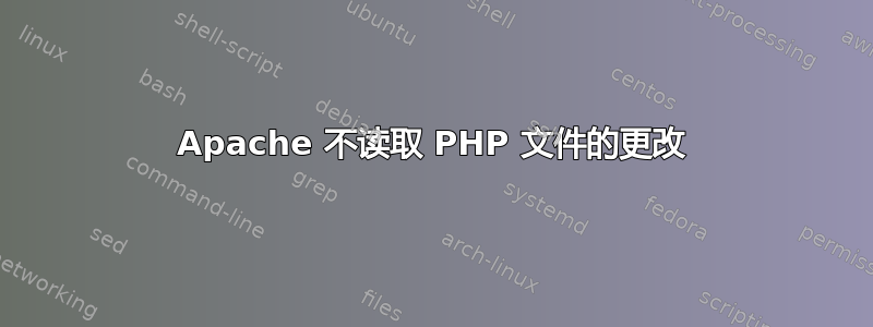 Apache 不读取 PHP 文件的更改