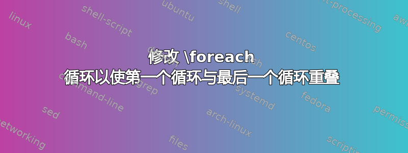 修改 \foreach 循环以使第一个循环与最后一个循环重叠