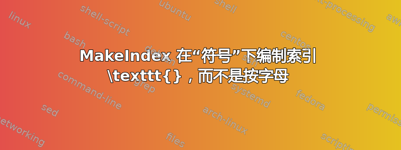 MakeIndex 在“符号”下编制索引 \texttt{}，而不是按字母