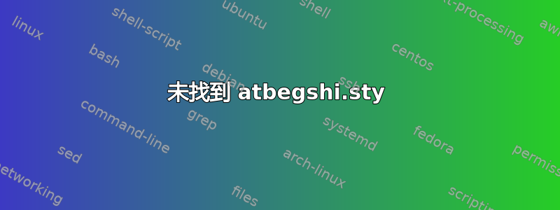 未找到 atbegshi.sty