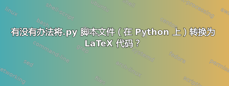 有没有办法将.py 脚本文件（在 Python 上）转换为 LaTeX 代码？