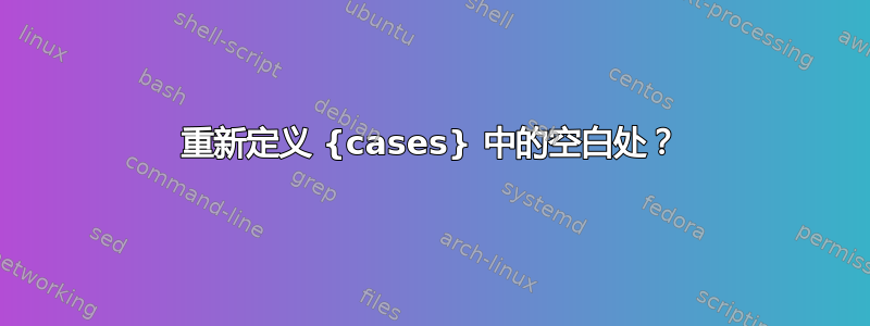 重新定义 {cases} 中的空白处？