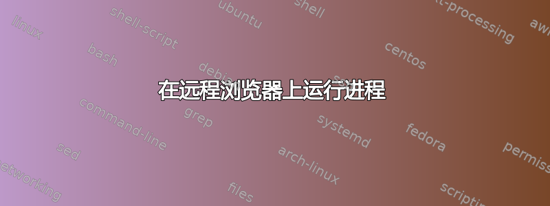 在远程浏览器上运行进程