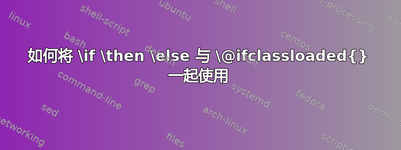 如何将 \if \then \else 与 \@ifclassloaded{} 一起使用