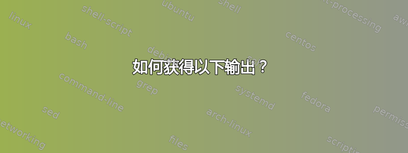 如何获得以下输出？