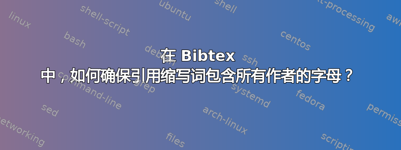 在 Bibtex 中，如何确保引用缩写词包含所有作者的字母？