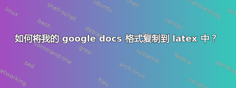 如何将我的 google docs 格式复制到 latex 中？