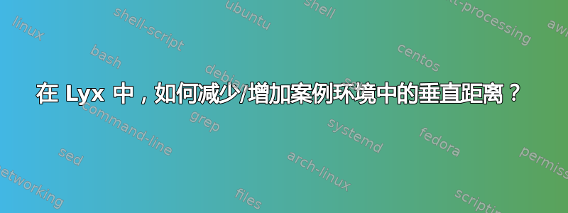 在 Lyx 中，如何减少/增加案例环境中的垂直距离？